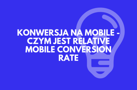 Relative Mobile Conversion Rate – czym jest oraz jak i dlaczego warto go mierzyć