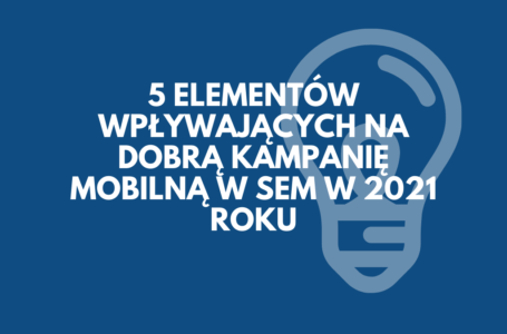 5 elementów wpływających na dobrą kampanię mobilną w SEM w 2021 roku
